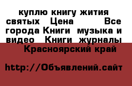 куплю книгу жития святых › Цена ­ 700 - Все города Книги, музыка и видео » Книги, журналы   . Красноярский край